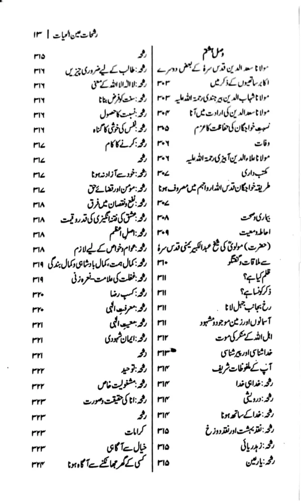  رشحات عین الحیات - کل صفحات 624 - ترجمہ،تخریج آیات و احادیث :ڈاکٹر نذیر رانجھا رشحات ، حضرت مولانا فخر الدین علی رحمۃ اللہ علیہ کی انتہائی اہم تالیف ہے، جو ۹۰۹ھ/۰۴۔ ۱۵۰۳ء میں مکمل ہوئی ۔ یہ صوفیہ کے احوال ومناقب میں لکھی گئی چوتھی کتاب ہے جو کشف المحجوب شیخ ابو الحسن علی بن عثمان ہجویری ، تذکرۃ الاولیاء شیخ فریدالدین عطار اور نفحات الانس مولانا عبدالرحمن جامی کے بعد فارسی زبان میں لکھی گئی۔ نیز بزرگان مشائخ نقشبندیہ کے احوال و مناقب میں تحریر ہونے والی یہ پہلی مستقل کتاب ہے، جو حضرت خواجہ یوسف ہمدانی قدس سرہ سے لے کر حضرت خواجہ عبید اللہ احرار قدس سره تک ۱۳۵ ر حضرات مشائخ نقشبندیہ کے احوال و مناقب، خوارق و کرامات ، ملفوظات اور امثال و حکایات پر مشتمل ہے، جس میں حضرت خواجہ عبید اللہ احرار قدس سرہ ، آپ کے صاحبزادگانِ گرامی ، عزیز واقارب، دوستوں، ساتھیوں اور خادموں کے علاوہ کچھ مشائخ ترک کے حالات بھی درج ہیں، جو ترکستان و خوارزم کے علاقوں میں رہتے تھے اور خواجہ احمد یسوی قدس سرہ کے مشرب و طریقہ کے پیروکار تھے۔ یاد رہے کہ سلسلہ نقشبندیہ کے مشائخ عظام چھٹی صدی ہجری کے آخر سے لے کر نویں مدی ہجری کے آخر تک ماوراء النہر میں صاحب مسند و خانقاہ، راہ و رسم اور دستگیری وارشاد ر ہے ہیں اور ان ادوار میں بخارا و سمرقند اور ام البلاد ہرات کی خانقاہوں ، زاویوں، مدارس اور مساجد کی رونقوں کا چر چا و شہرہ چار دانگ عالم میں پھیلا ہوا تھا۔ علاوہ ازیں اس میں ماوراء النہر، خوارزم و سمرقند کے بعض سلاطین اور بادشاہوں کا تذکرہ بھی موجود ہے۔ دسویں صدی ہجری سے لے کر آج آج تک اس کے بعد ا سلسلہ عالیہ نقشبندیہ پر کھی جانے والی تمام کتب کا اہم و بنیادی ماخذ رشحات ہی رہی ہے۔